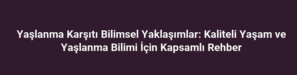 Yaşlanma Karşıtı Bilimsel Yaklaşımlar: Kaliteli Yaşam ve Yaşlanma Bilimi İçin Kapsamlı Rehber