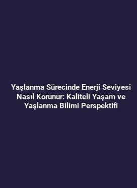 Yaşlanma Sürecinde Enerji Seviyesi Nasıl Korunur: Kaliteli Yaşam ve Yaşlanma Bilimi Perspektifi