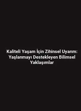 Kaliteli Yaşam İçin Zihinsel Uyarım: Yaşlanmayı Destekleyen Bilimsel Yaklaşımlar