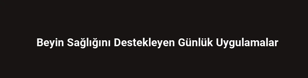 Beyin Sağlığını Destekleyen Günlük Uygulamalar