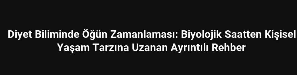 Diyet Biliminde Öğün Zamanlaması: Biyolojik Saatten Kişisel Yaşam Tarzına Uzanan Ayrıntılı Rehber