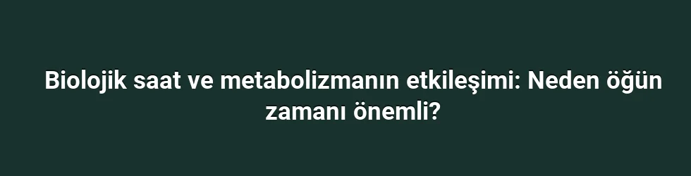Biolojik saat ve metabolizmanın etkileşimi: Neden öğün zamanı önemli?