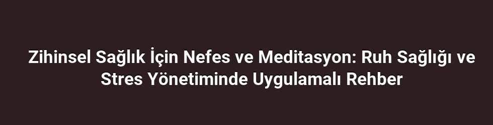 Zihinsel Sağlık İçin Nefes ve Meditasyon: Ruh Sağlığı ve Stres Yönetiminde Uygulamalı Rehber