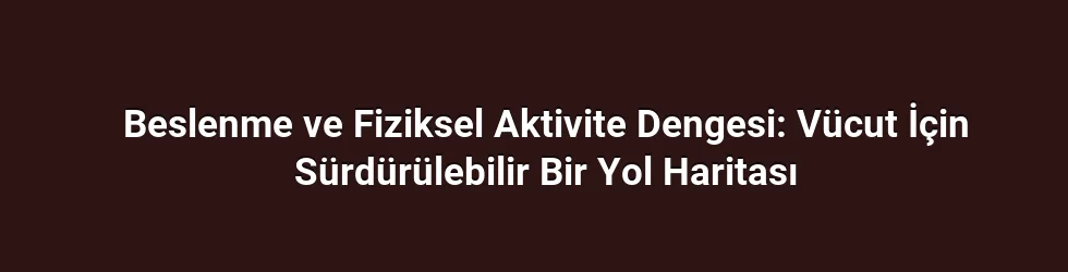 Beslenme ve Fiziksel Aktivite Dengesi: Vücut İçin Sürdürülebilir Bir Yol Haritası