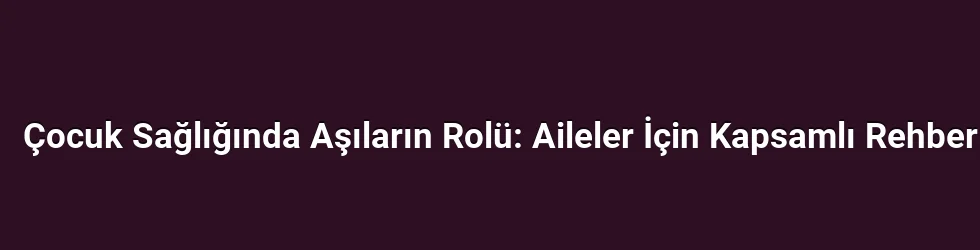 Çocuk Sağlığında Aşıların Rolü: Aileler İçin Kapsamlı Rehber