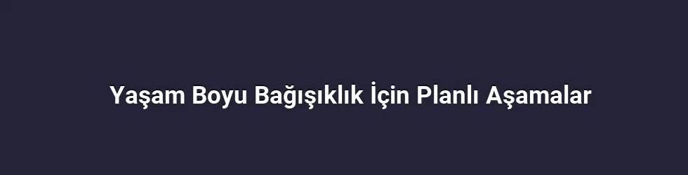 Yaşam Boyu Bağışıklık İçin Planlı Aşamalar