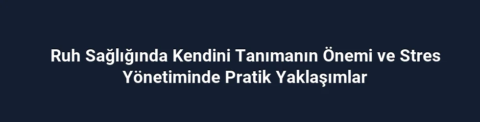 Ruh Sağlığında Kendini Tanımanın Önemi ve Stres Yönetiminde Pratik Yaklaşımlar