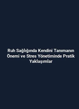 Ruh Sağlığında Kendini Tanımanın Önemi ve Stres Yönetiminde Pratik Yaklaşımlar