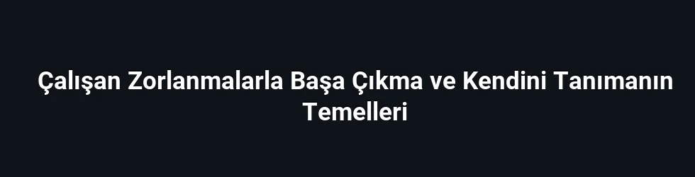 Çalışan Zorlanmalarla Başa Çıkma ve Kendini Tanımanın Temelleri