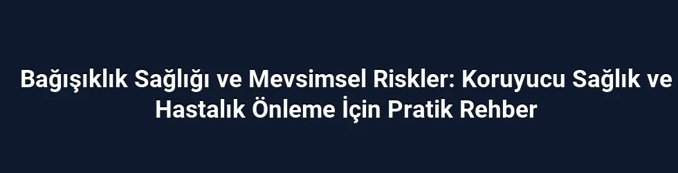 Bağışıklık Sağlığı ve Mevsimsel Riskler: Koruyucu Sağlık ve Hastalık Önleme İçin Pratik Rehber