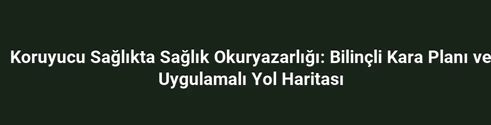 Koruyucu Sağlıkta Sağlık Okuryazarlığı: Bilinçli Kara Planı ve Uygulamalı Yol Haritası