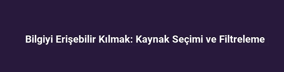 Bilgiyi Erişebilir Kılmak: Kaynak Seçimi ve Filtreleme
