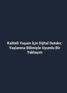 Kaliteli Yaşam İçin Dijital Detoks: Yaşlanma Bilimiyle Uyumlu Bir Yaklaşım