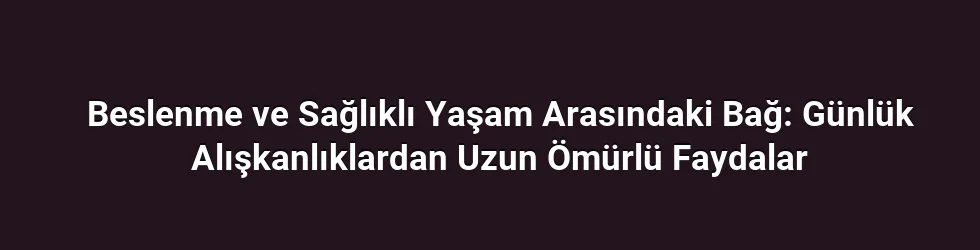 Beslenme ve Sağlıklı Yaşam Arasındaki Bağ: Günlük Alışkanlıklardan Uzun Ömürlü Faydalar