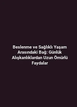 Beslenme ve Sağlıklı Yaşam Arasındaki Bağ: Günlük Alışkanlıklardan Uzun Ömürlü Faydalar
