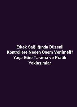 Erkek Sağlığında Düzenli Kontrollere Neden Önem Verilmeli? Yaşa Göre Tarama ve Pratik Yaklaşımlar