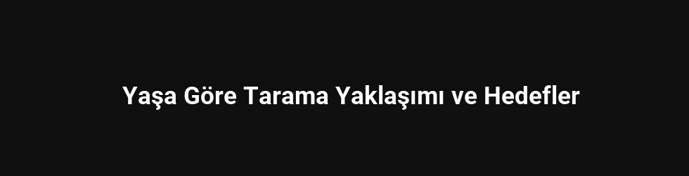 Yaşa Göre Tarama Yaklaşımı ve Hedefler