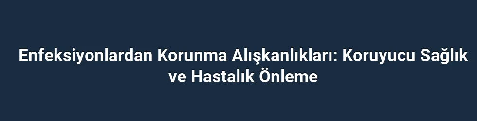 Enfeksiyonlardan Korunma Alışkanlıkları: Koruyucu Sağlık ve Hastalık Önleme