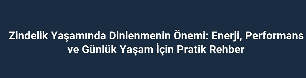 Zindelik Yaşamında Dinlenmenin Önemi: Enerji, Performans ve Günlük Yaşam İçin Pratik Rehber