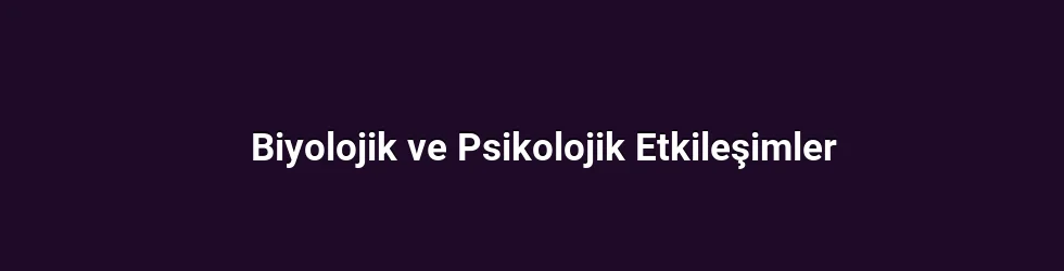 Biyolojik ve Psikolojik Etkileşimler