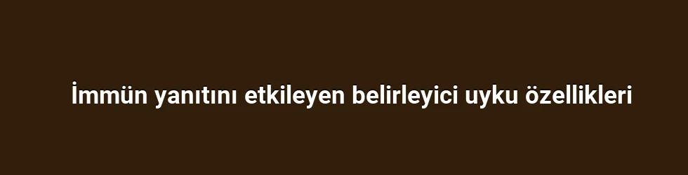 İmmün yanıtını etkileyen belirleyici uyku özellikleri