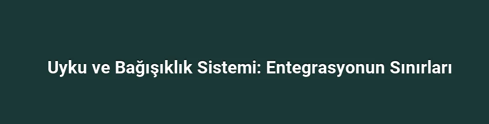 Uyku ve Bağışıklık Sistemi: Entegrasyonun Sınırları
