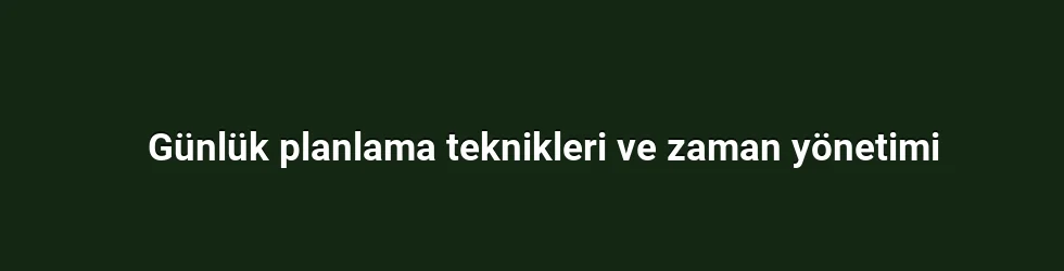 Günlük planlama teknikleri ve zaman yönetimi