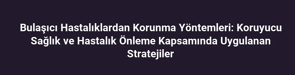 Bulaşıcı Hastalıklardan Korunma Yöntemleri: Koruyucu Sağlık ve Hastalık Önleme Kapsamında Uygulanan Stratejiler