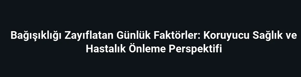 Bağışıklığı Zayıflatan Günlük Faktörler: Koruyucu Sağlık ve Hastalık Önleme Perspektifi