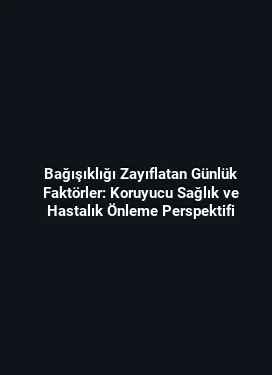 Bağışıklığı Zayıflatan Günlük Faktörler: Koruyucu Sağlık ve Hastalık Önleme Perspektifi