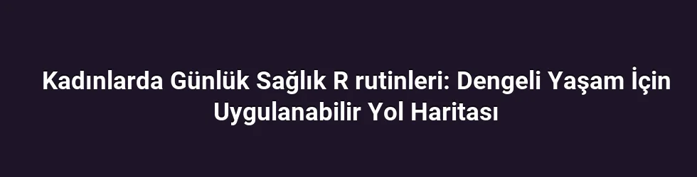 Kadınlarda Günlük Sağlık R rutinleri: Dengeli Yaşam İçin Uygulanabilir Yol Haritası
