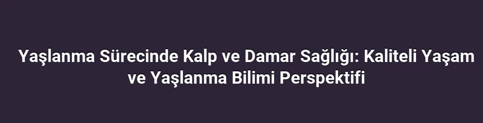Yaşlanma Sürecinde Kalp ve Damar Sağlığı: Kaliteli Yaşam ve Yaşlanma Bilimi Perspektifi