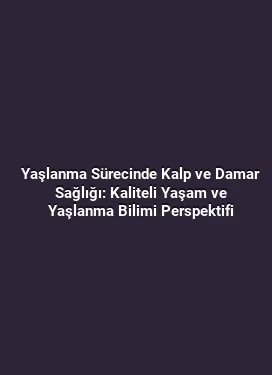 Yaşlanma Sürecinde Kalp ve Damar Sağlığı: Kaliteli Yaşam ve Yaşlanma Bilimi Perspektifi