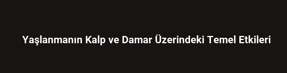 Yaşlanmanın Kalp ve Damar Üzerindeki Temel Etkileri