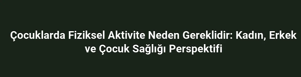 Çocuklarda Fiziksel Aktivite Neden Gereklidir: Kadın, Erkek ve Çocuk Sağlığı Perspektifi
