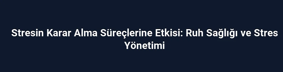 Stresin Karar Alma Süreçlerine Etkisi: Ruh Sağlığı ve Stres Yönetimi