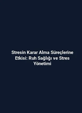 Stresin Karar Alma Süreçlerine Etkisi: Ruh Sağlığı ve Stres Yönetimi