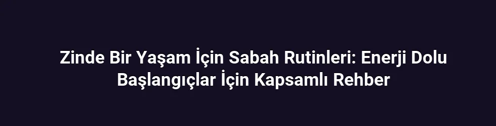 Zinde Bir Yaşam İçin Sabah Rutinleri: Enerji Dolu Başlangıçlar İçin Kapsamlı Rehber