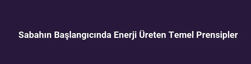 Sabahın Başlangıcında Enerji Üreten Temel Prensipler