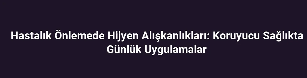 Hastalık Önlemede Hijyen Alışkanlıkları: Koruyucu Sağlıkta Günlük Uygulamalar