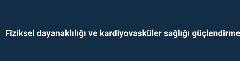 Fiziksel dayanaklılığı ve kardiyovasküler sağlığı güçlendirme