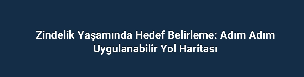 Zindelik Yaşamında Hedef Belirleme: Adım Adım Uygulanabilir Yol Haritası