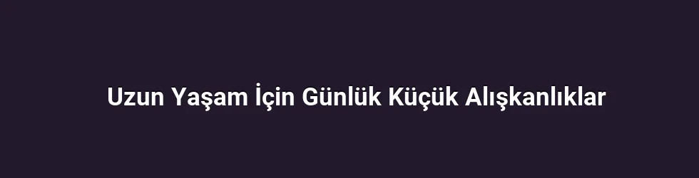 Uzun Yaşam İçin Günlük Küçük Alışkanlıklar