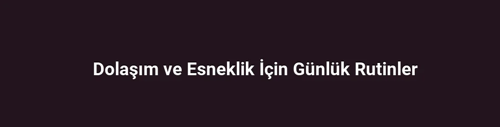 Dolaşım ve Esneklik İçin Günlük Rutinler