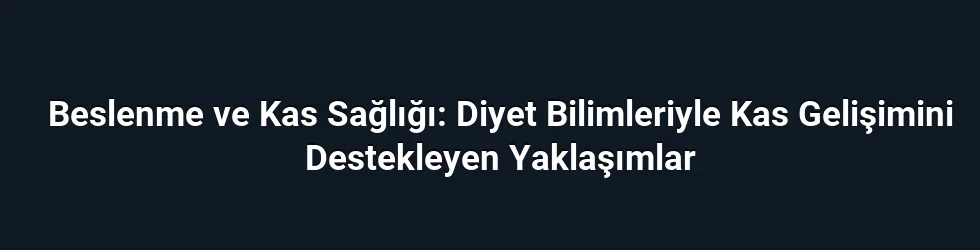 Beslenme ve Kas Sağlığı: Diyet Bilimleriyle Kas Gelişimini Destekleyen Yaklaşımlar