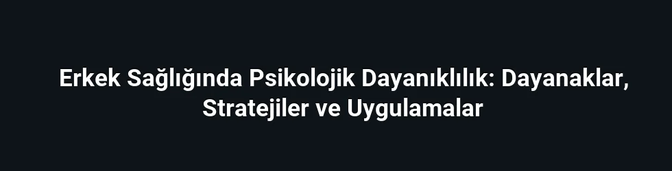 Erkek Sağlığında Psikolojik Dayanıklılık: Dayanaklar, Stratejiler ve Uygulamalar