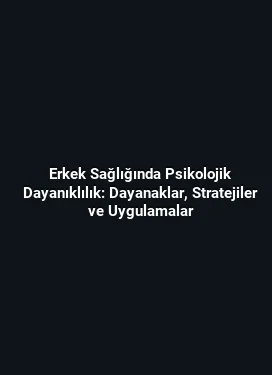 Erkek Sağlığında Psikolojik Dayanıklılık: Dayanaklar, Stratejiler ve Uygulamalar