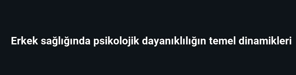 Erkek sağlığında psikolojik dayanıklılığın temel dinamikleri
