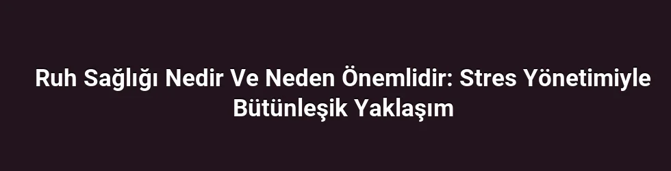 Ruh Sağlığı Nedir Ve Neden Önemlidir: Stres Yönetimiyle Bütünleşik Yaklaşım