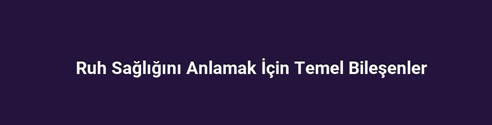 Ruh Sağlığını Anlamak İçin Temel Bileşenler